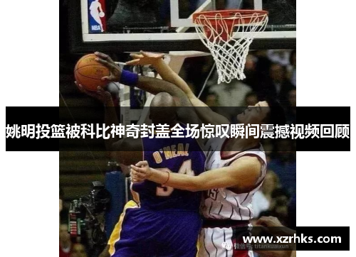 姚明投篮被科比神奇封盖全场惊叹瞬间震撼视频回顾